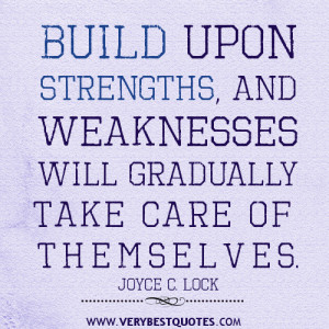 Build upon strengths, and weaknesses will gradually take care of ...