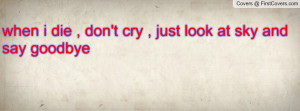 when i die , don't cry , just look at sky and say goodbye