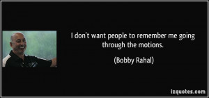 ... want people to remember me going through the motions. - Bobby Rahal