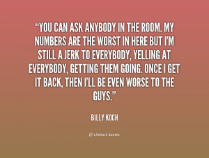 You can ask anybody in the room. My numbers are the worst in here but ...