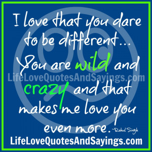 love that you dare to be different... You are wild and crazy and ...