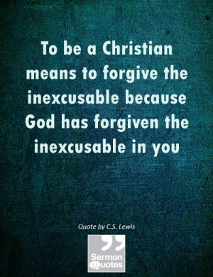 ... inexcusable because God has forgiven the inexcusable in you. — C.S