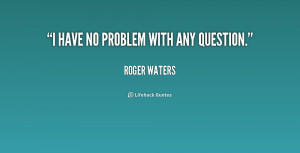 quote-Roger-Waters-i-have-no-problem-with-any-question-221592.png
