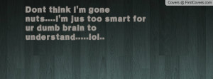 Dont think i'm gone nuts....i'm jus too smart for ur dumb brain to ...