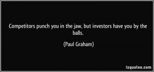 Competitors punch you in the jaw, but investors have you by the balls ...