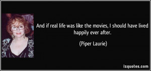 ... the movies, I should have lived happily ever after. - Piper Laurie