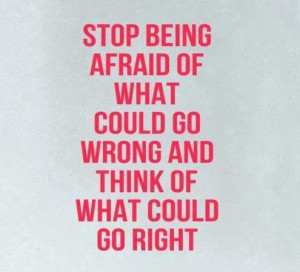 Stop being afraid of what could go wrong.