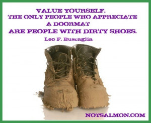 Value yourself. The only people who appreciate a doormat are people ...