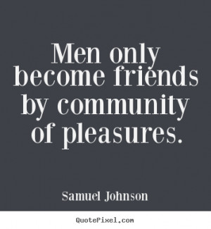 ... Men only become friends by community of pleasures. - Friendship quotes