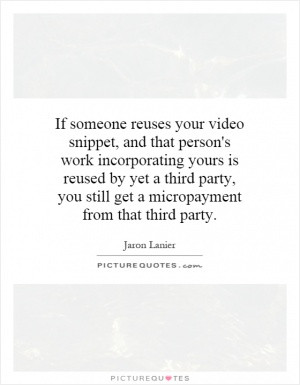 If someone reuses your video snippet, and that person's work ...