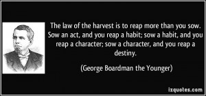 of the harvest is to reap more than you sow. Sow an act, and you reap ...