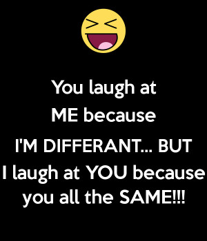 you-laugh-at-me-because-i-m-differant-but-i-laugh-at-you-because-you ...