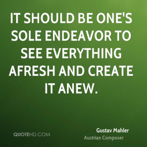 It should be one's sole endeavor to see everything afresh and create ...
