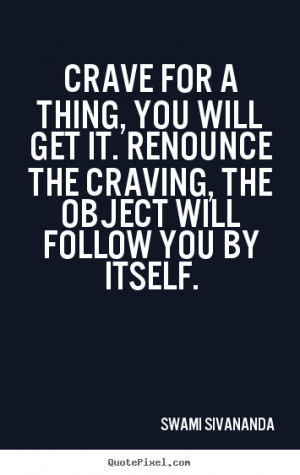 Crave for a thing, you will get it. Renounce the craving, the object ...