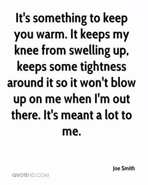 Joe Smith - It's something to keep you warm. It keeps my knee from ...