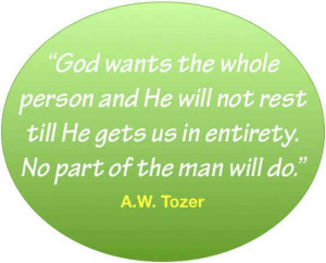 God won't rest till he gets us in entirety. A.W.Tozer