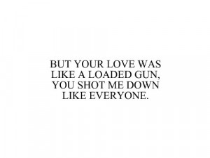 But your love was like a loaded gun, you shot me down like everyone.