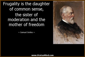 Frugality is the daughter of common sense, the sister of moderation ...
