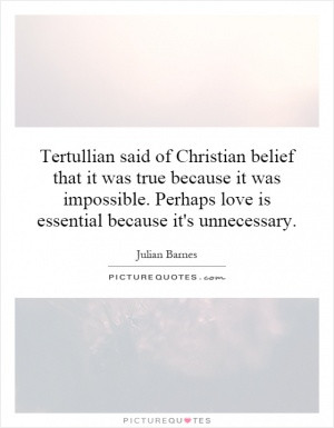 Tertullian said of Christian belief that it was true because it was ...