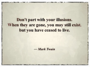 Don’t part with your illusions. When they are gone, you may still ...