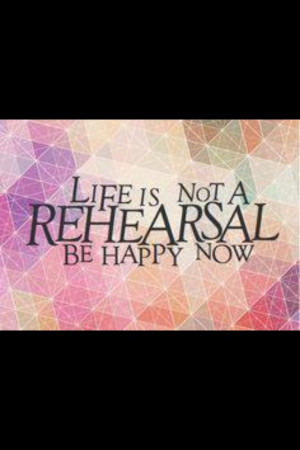 Life is not a rehearsal #happy