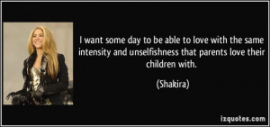 ... and unselfishness that parents love their children with. - Shakira