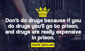 Don't do drugs because if you do drugs you'll go to prison, and drugs ...