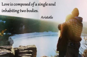 Love is composed of a Single Soul inhabiting Two Bodies~~Aristotle