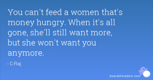 You can't feed a women that's money hungry. When it's all gone, she'll ...
