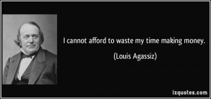 cannot afford to waste my time making money. - Louis Agassiz