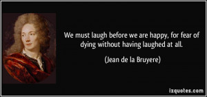 We must laugh before we are happy, for fear of dying without having ...