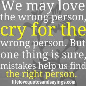 person, cry for the wrong person. But one thing is sure, mistakes help ...