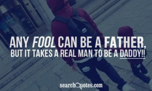 Any fool can be a Father, but it takes a real man to be a Daddy!!