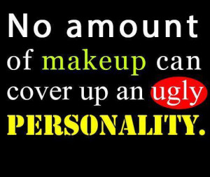 No amount of makeup can cover up an ugly personality.