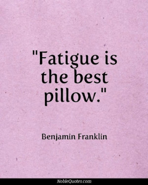 Fatigue is the best pillow - Benjamin Franklin