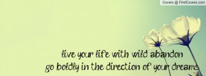 live your life with wild abandon, go boldly in the direction of your ...