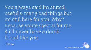 You always said im stupid, useful & many bad things but im still here ...