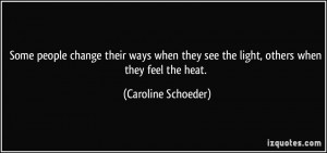 ... see the light, others when they feel the heat. - Caroline Schoeder