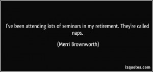 ve been attending lots of seminars in my retirement. They're called ...