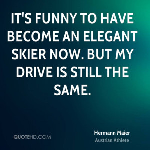 It's funny to have become an elegant skier now. But my drive is still ...