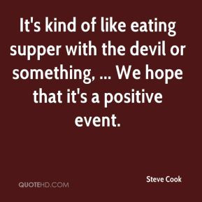 Steve Cook - It's kind of like eating supper with the devil or ...