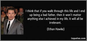 ... else I achieved in my life. It will all be irrelevant. - Ethan Hawke
