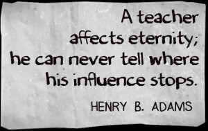 teacher affects eternity; he can never tell where his influence ...