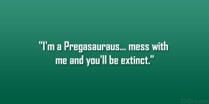 Pregasauraus… mess with me and you’ll be extinct.”