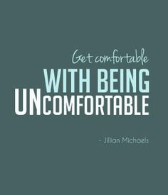 get comfortable with being uncomfortable. More