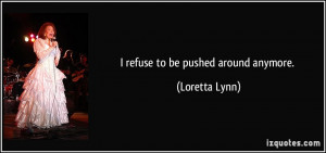 refuse to be pushed around anymore. - Loretta Lynn
