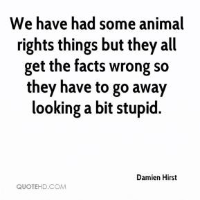We have had some animal rights things but they all get the facts wrong ...