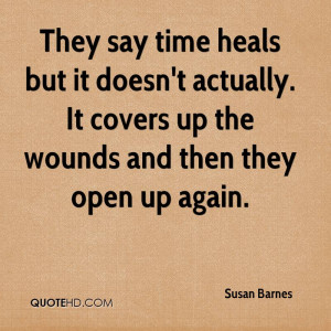 They say time heals but it doesn't actually. It covers up the wounds ...