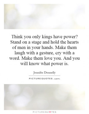 have power? Stand on a stage and hold the hearts of men in your hands ...