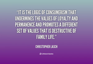 It is the logic of consumerism that undermines the values of loyalty ...